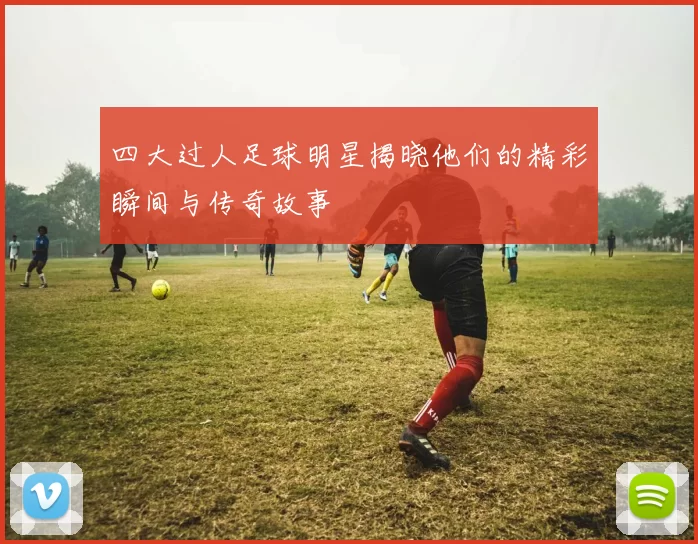 四大过人足球明星揭晓他们的精彩瞬间与传奇故事