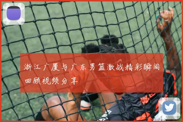 浙江广厦与广东男篮激战精彩瞬间回顾视频分享