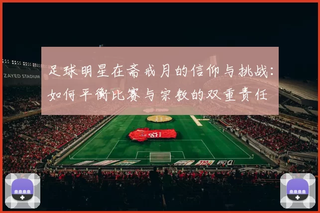 足球明星在斋戒月的信仰与挑战：如何平衡比赛与宗教的双重责任