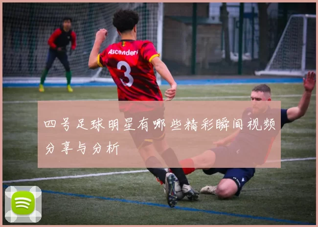 四号足球明星有哪些精彩瞬间视频分享与分析