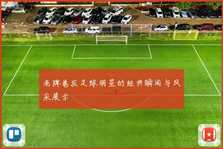 老牌卷发足球明星的经典瞬间与风采展示