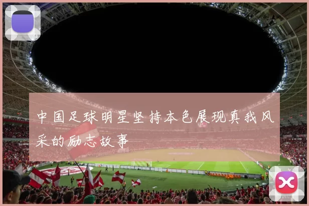 中国足球明星坚持本色展现真我风采的励志故事