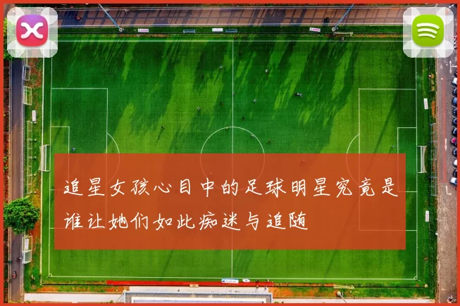 追星女孩心目中的足球明星究竟是谁让她们如此痴迷与追随