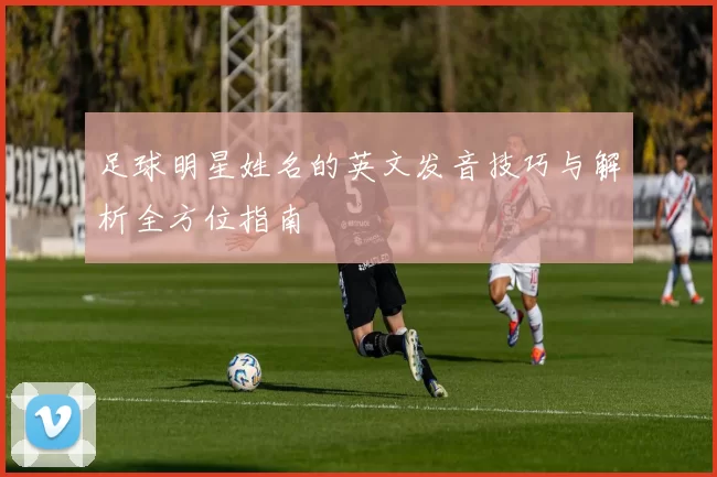 足球明星姓名的英文发音技巧与解析全方位指南