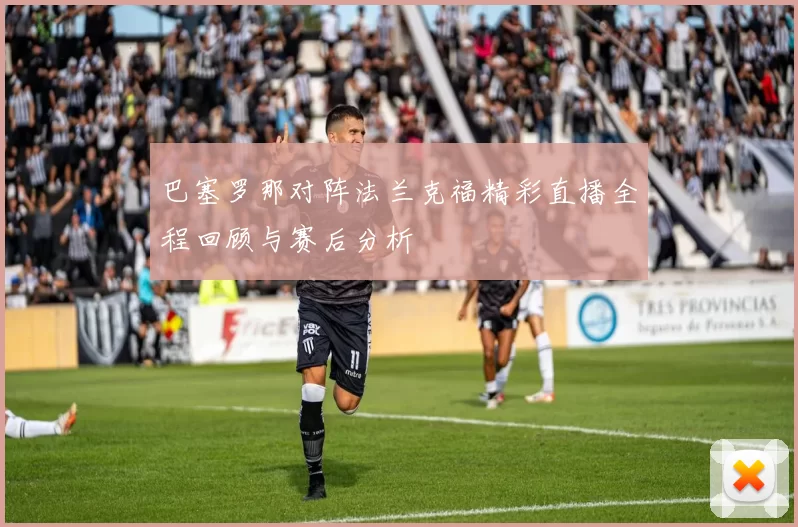 巴塞罗那对阵法兰克福精彩直播全程回顾与赛后分析