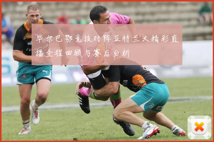 毕尔巴鄂竞技对阵亚特兰大精彩直播全程回顾与赛后分析