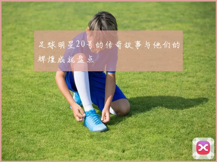 足球明星20号的传奇故事与他们的辉煌成就盘点