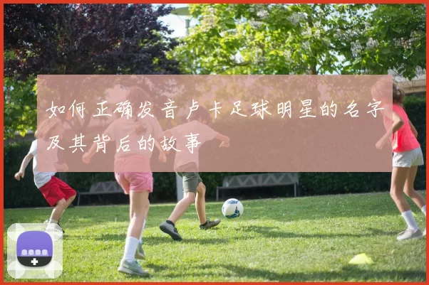 如何正确发音卢卡足球明星的名字及其背后的故事