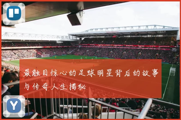 最触目惊心的足球明星背后的故事与传奇人生揭秘