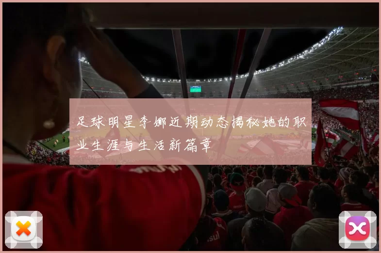 足球明星李娜近期动态揭秘她的职业生涯与生活新篇章