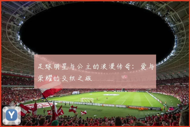 足球明星与公主的浪漫传奇：爱与荣耀的交织之旅
