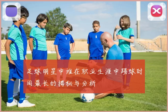 足球明星中谁在职业生涯中踢球时间最长的揭秘与分析