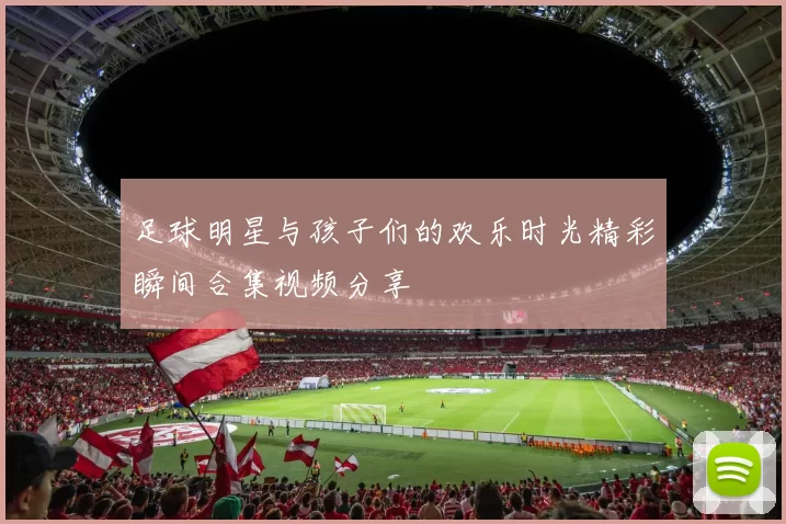 足球明星与孩子们的欢乐时光精彩瞬间合集视频分享