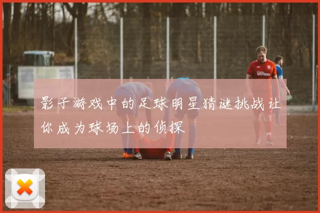 影子游戏中的足球明星猜谜挑战让你成为球场上的侦探