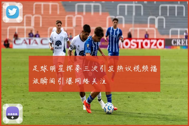 足球明星挥拳三次引发热议视频播放瞬间引爆网络关注