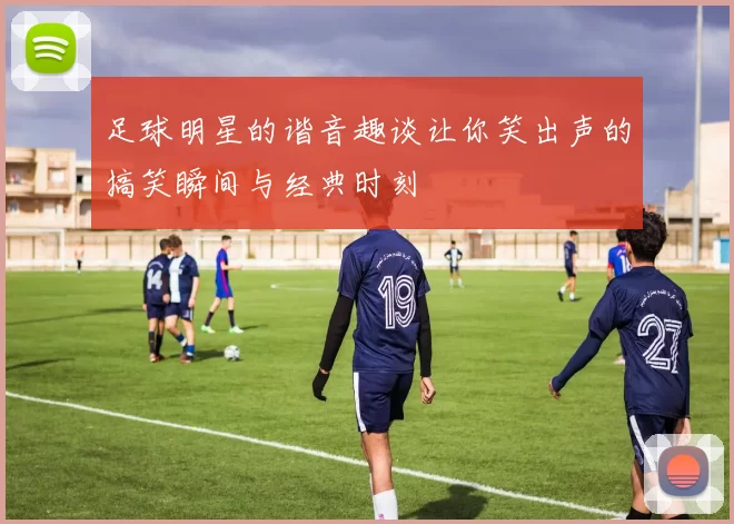足球明星的谐音趣谈让你笑出声的搞笑瞬间与经典时刻