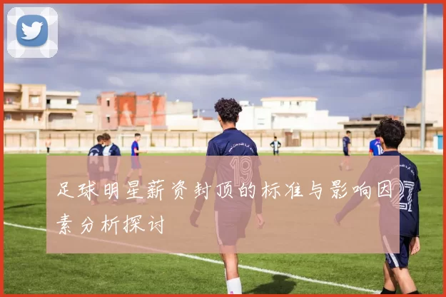 足球明星薪资封顶的标准与影响因素分析探讨