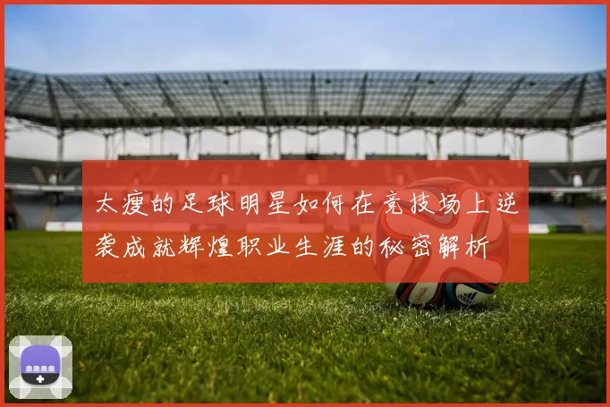 太瘦的足球明星如何在竞技场上逆袭成就辉煌职业生涯的秘密解析