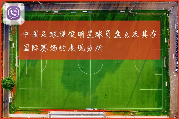中国足球现役明星球员盘点及其在国际赛场的表现分析