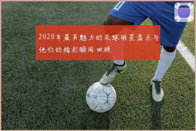 2020年最具魅力的足球明星盘点与他们的精彩瞬间回顾